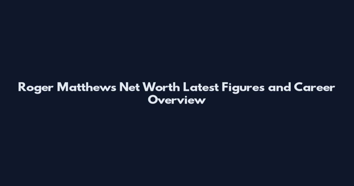 Roger Matthews Net Worth Latest Figures and Career Overview