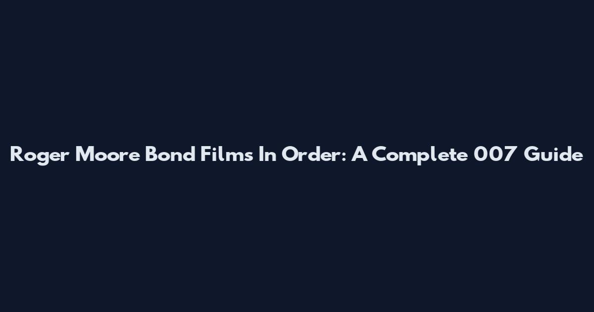 Roger Moore Bond Films In Order: A Complete 007 Guide