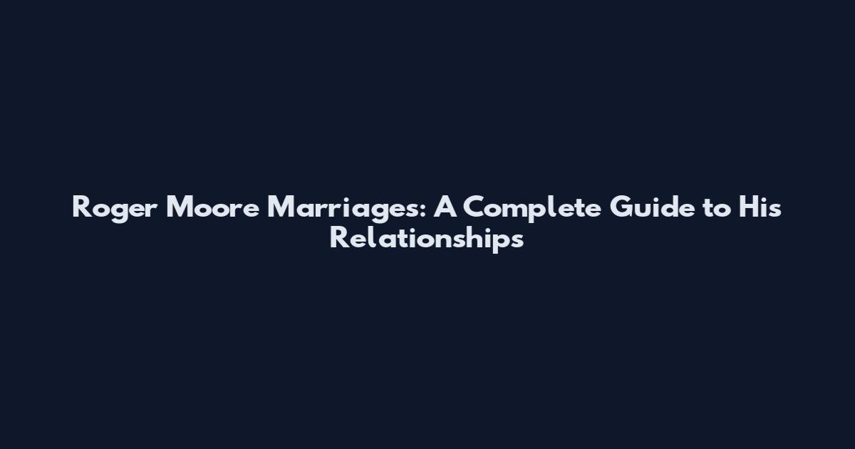 Roger Moore Marriages: A Complete Guide to His Relationships