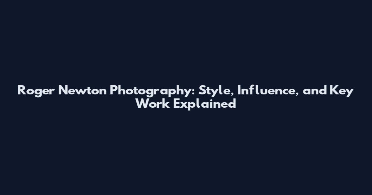 Roger Newton Photography: Style, Influence, and Key Work Explained