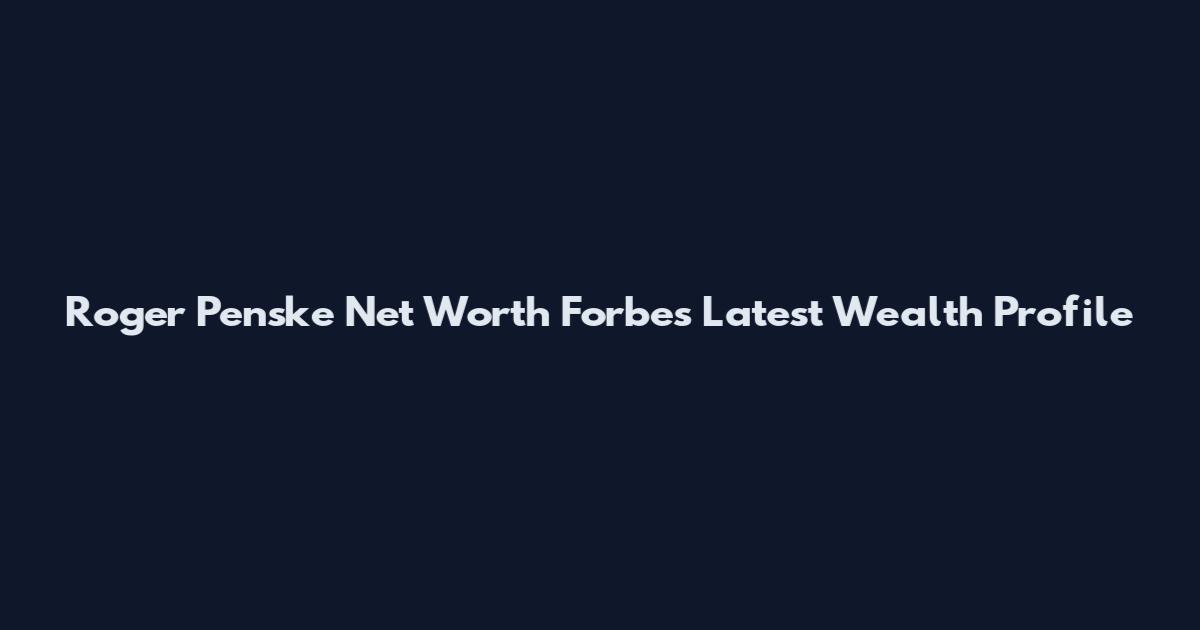 Roger Penske Net Worth Forbes Latest Wealth Profile