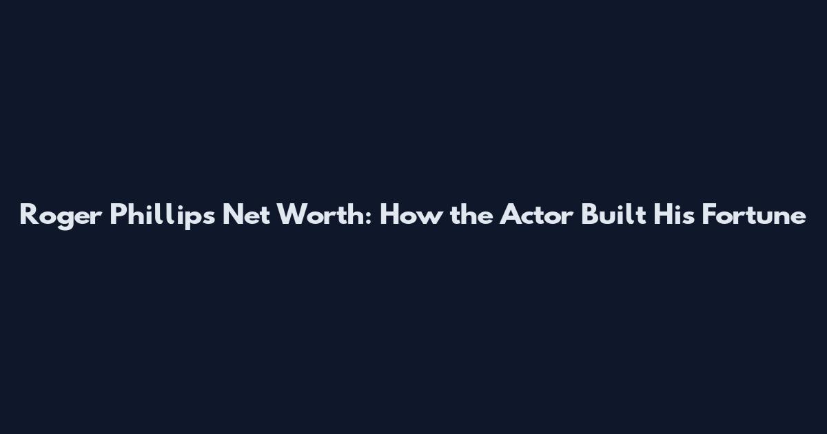 Roger Phillips Net Worth: How the Actor Built His Fortune