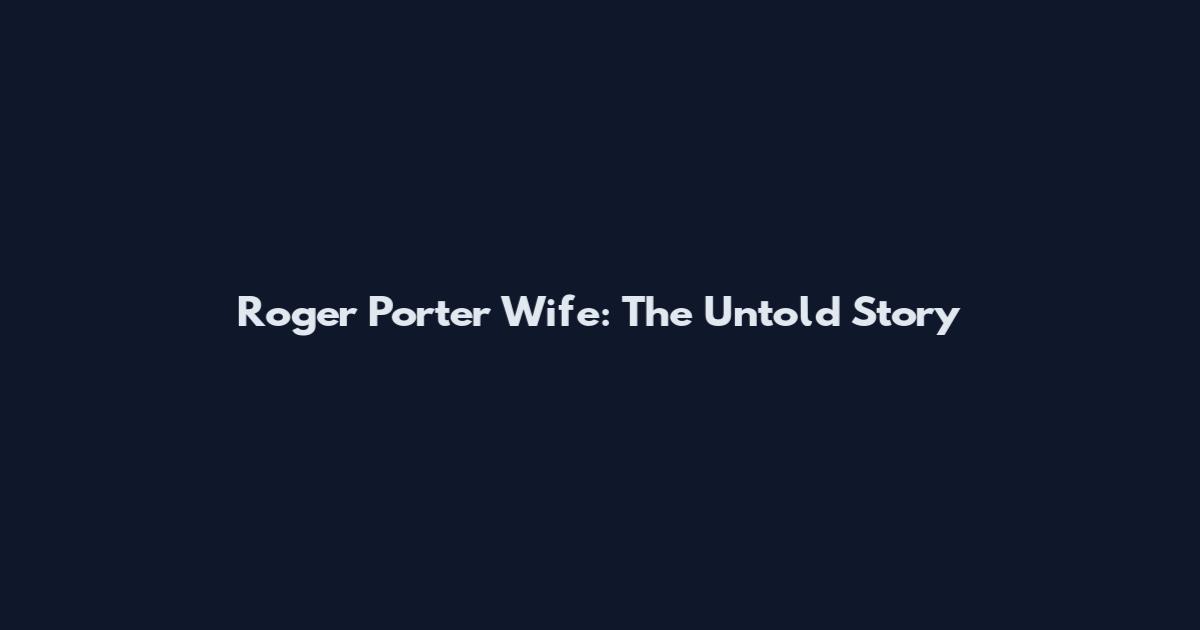 Roger Porter Wife: The Untold Story