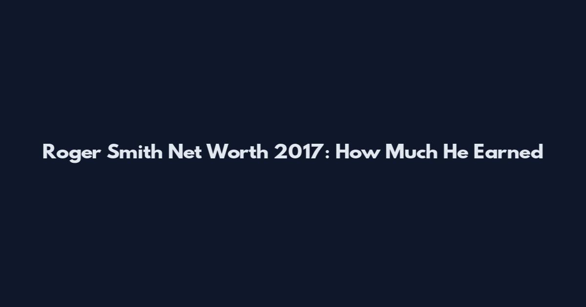 Roger Smith Net Worth 2017: How Much He Earned