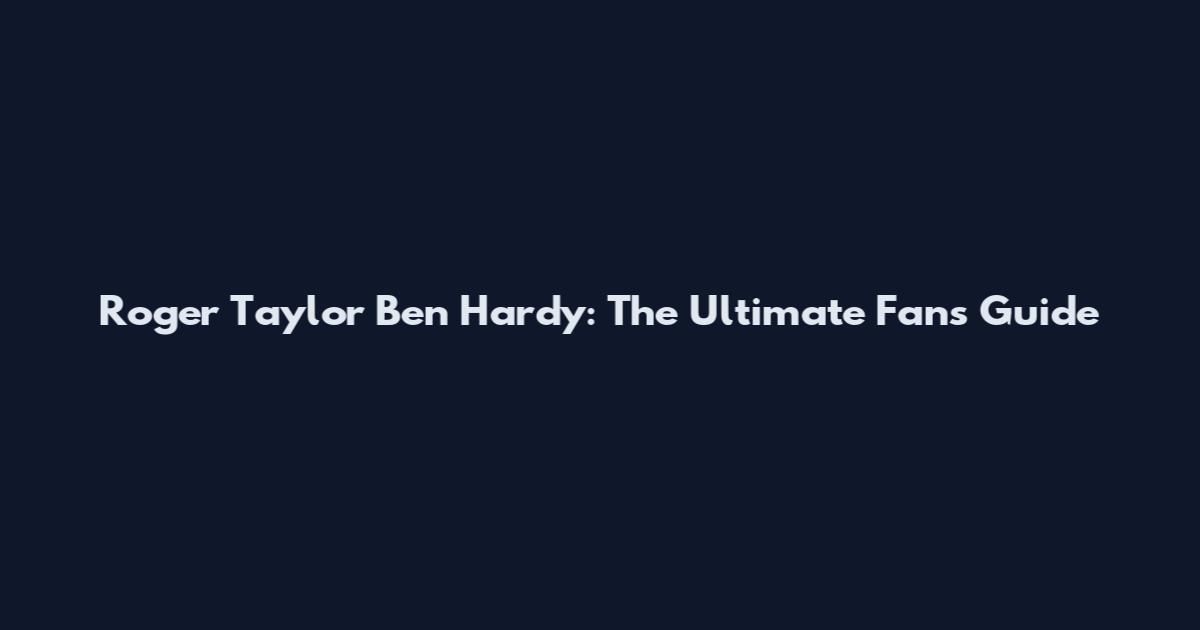Roger Taylor Ben Hardy: The Ultimate Fan's Guide