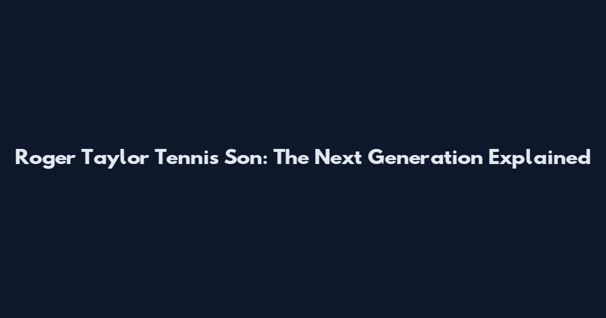 Roger Taylor Tennis Son: The Next Generation Explained