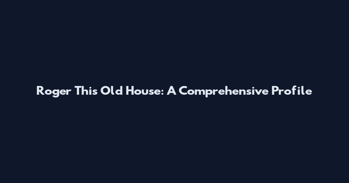 Roger This Old House: A Comprehensive Profile