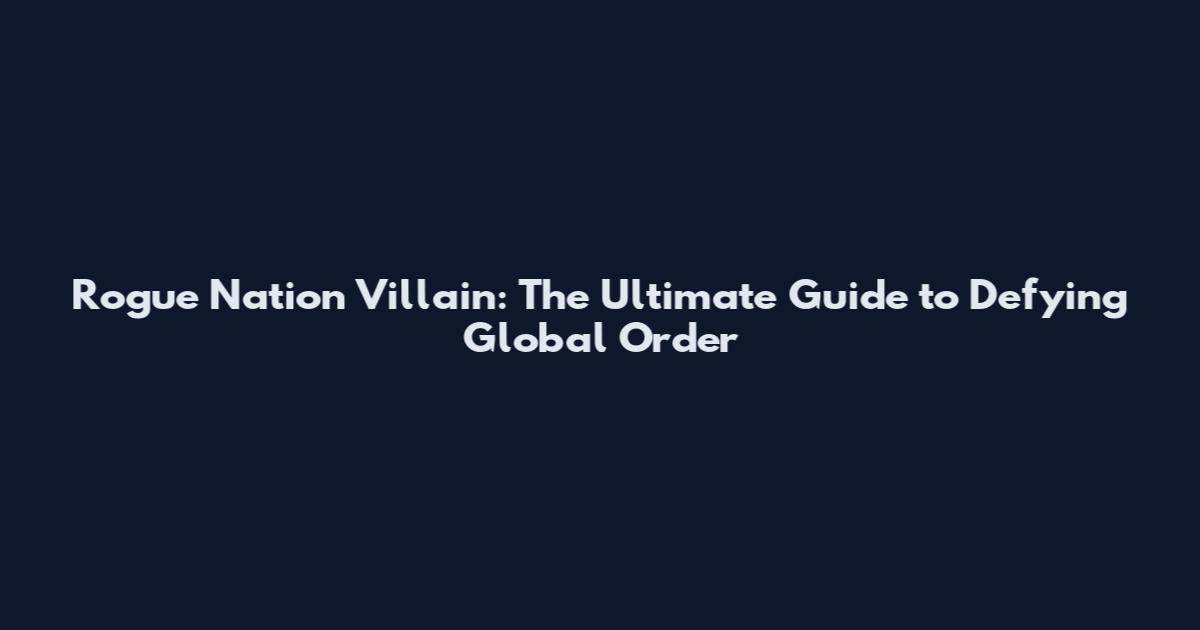 Rogue Nation Villain: The Ultimate Guide to Defying Global Order