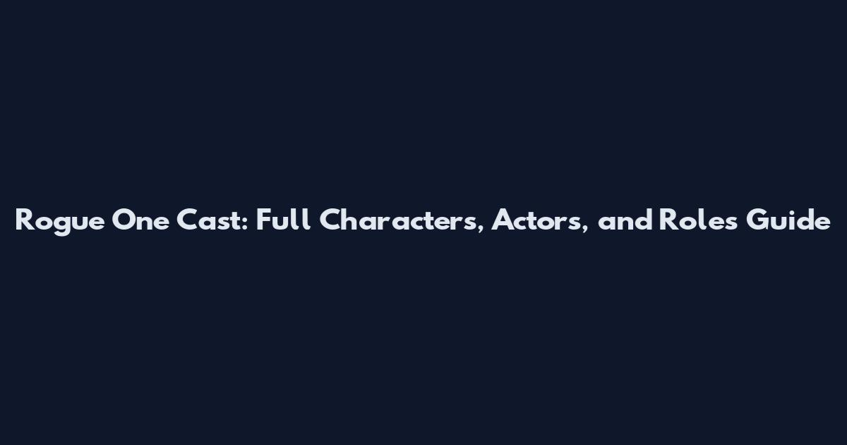 Rogue One Cast: Full Characters, Actors, and Roles Guide
