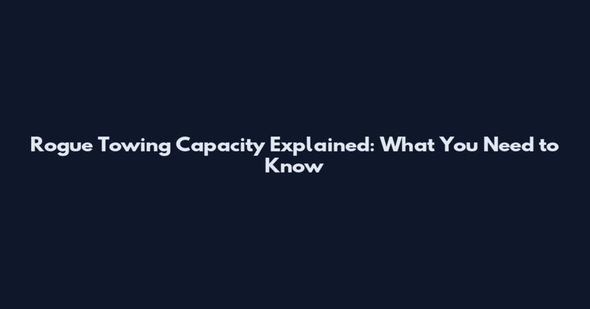 Rogue Towing Capacity Explained: What You Need to Know