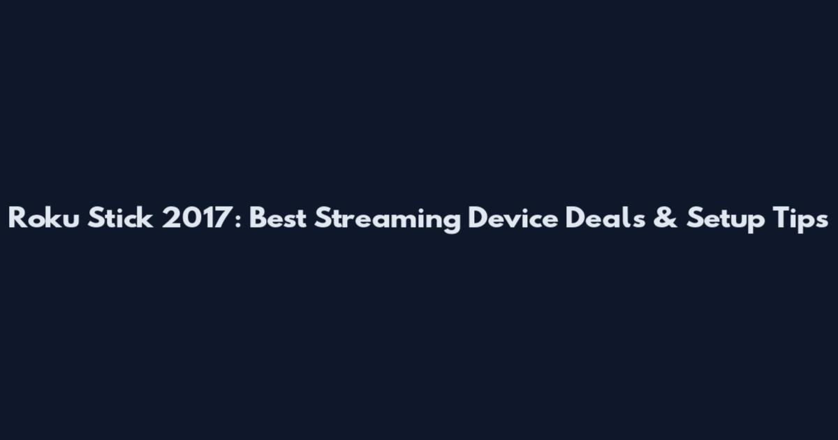 Roku Stick 2017: Best Streaming Device Deals & Setup Tips