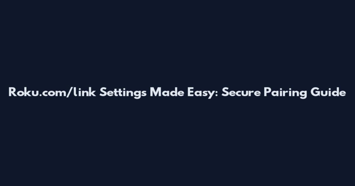 Roku.com/link Settings Made Easy: Secure Pairing Guide