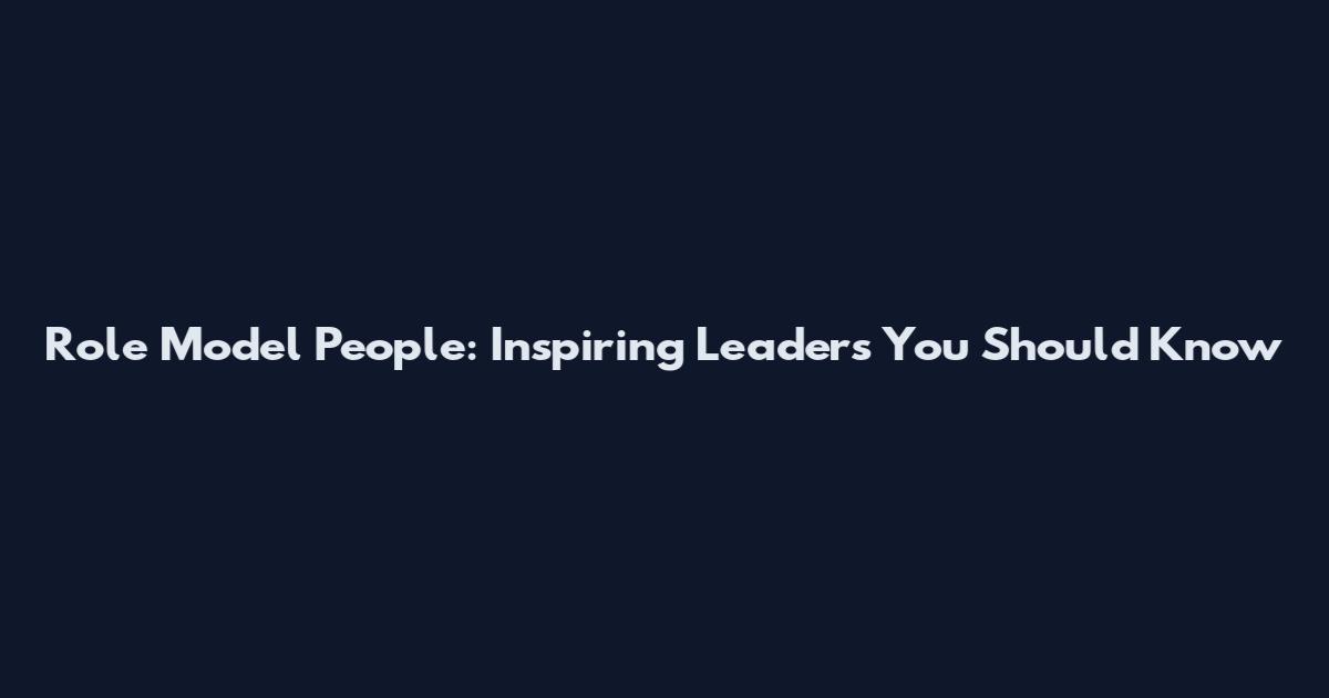 Role Model People: Inspiring Leaders You Should Know