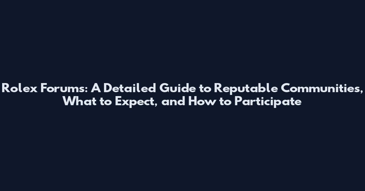Rolex Forums: A Detailed Guide to Reputable Communities, What to Expect, and How to Participate