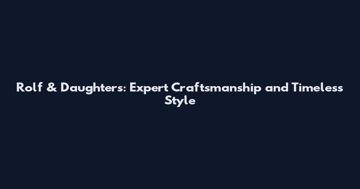 Rolf & Daughters: Expert Craftsmanship and Timeless Style