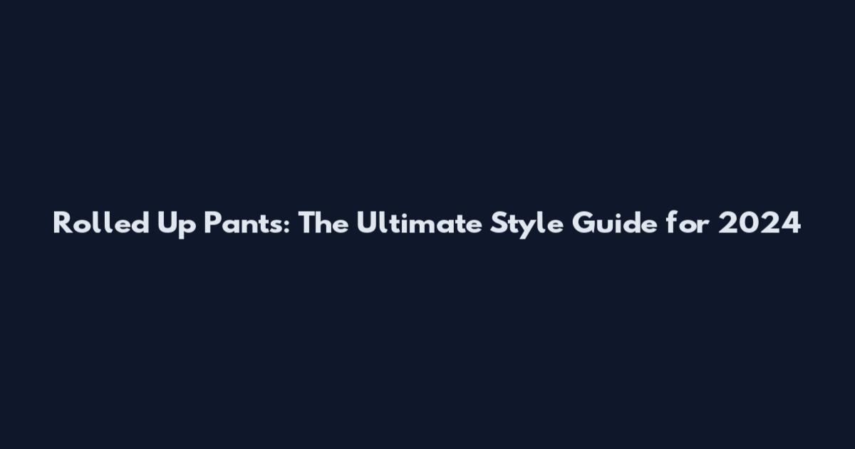 Rolled Up Pants: The Ultimate Style Guide for 2024