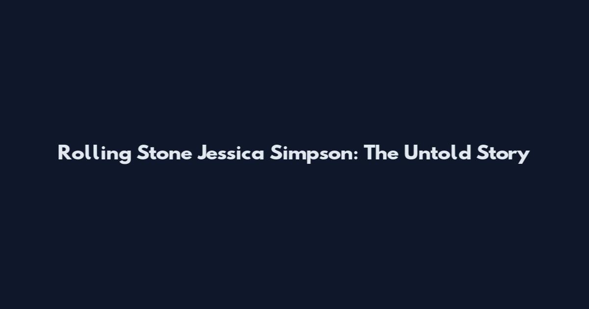 Rolling Stone Jessica Simpson: The Untold Story