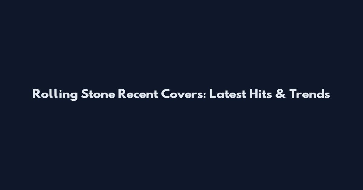 Rolling Stone Recent Covers: Latest Hits & Trends