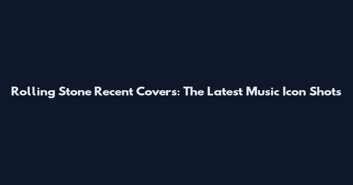 Rolling Stone Recent Covers: The Latest Music Icon Shots