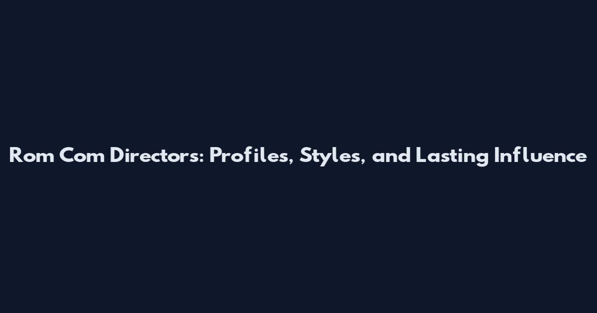 Rom Com Directors: Profiles, Styles, and Lasting Influence