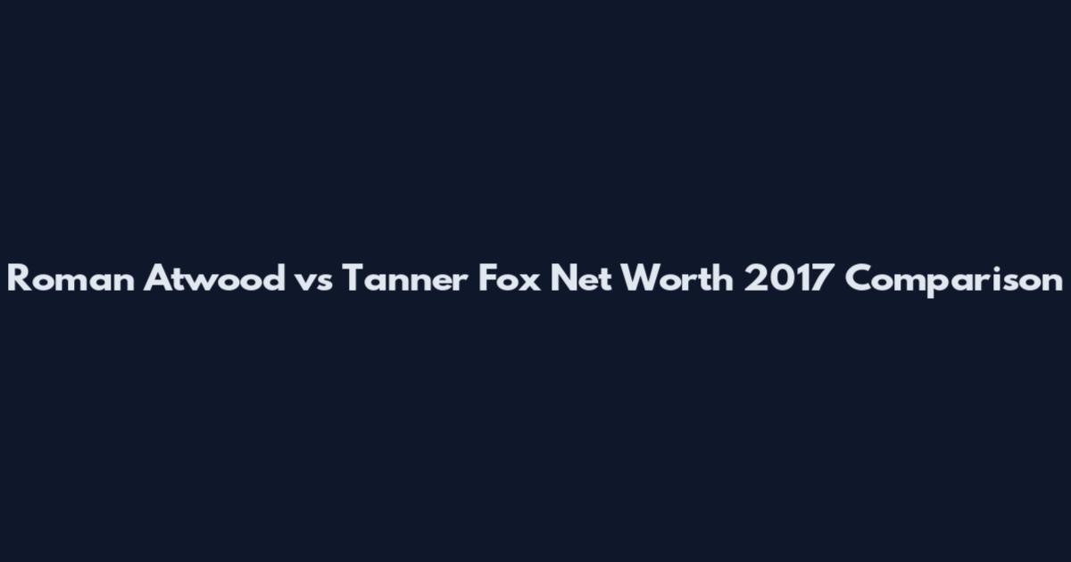 Roman Atwood vs Tanner Fox Net Worth 2017 Comparison