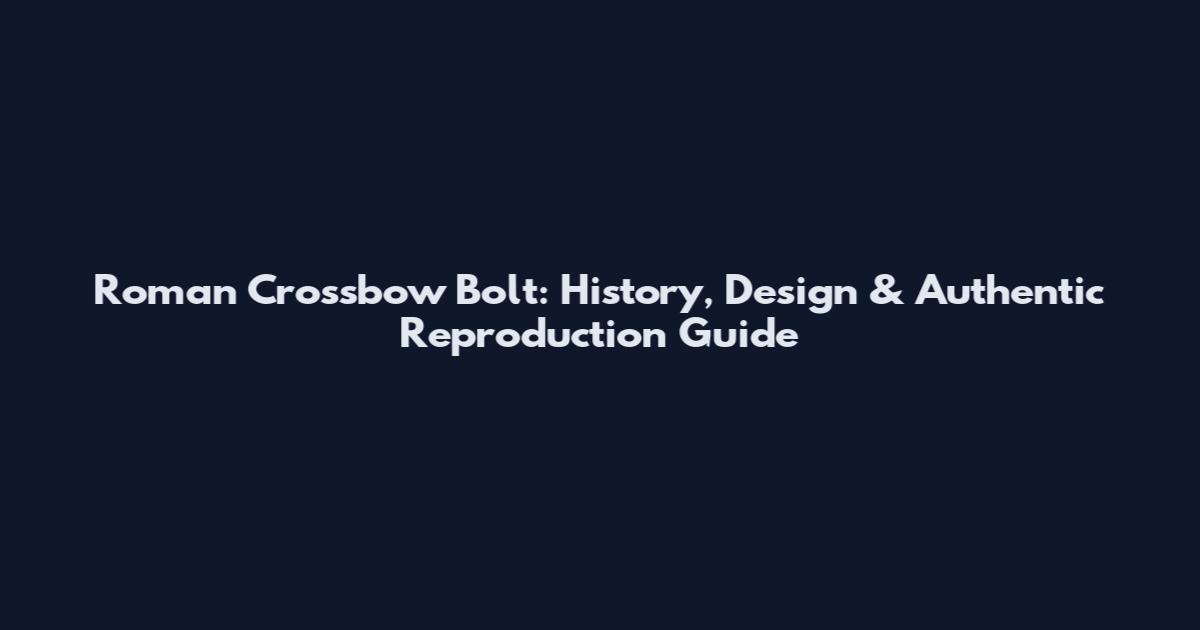 Roman Crossbow Bolt: History, Design & Authentic Reproduction Guide