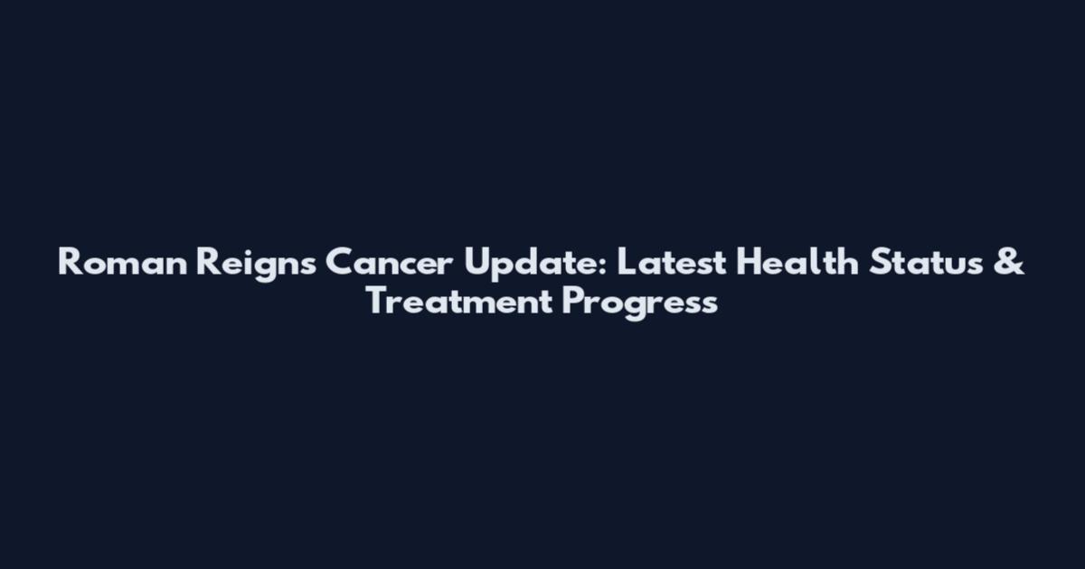 Roman Reigns Cancer Update: Latest Health Status & Treatment Progress