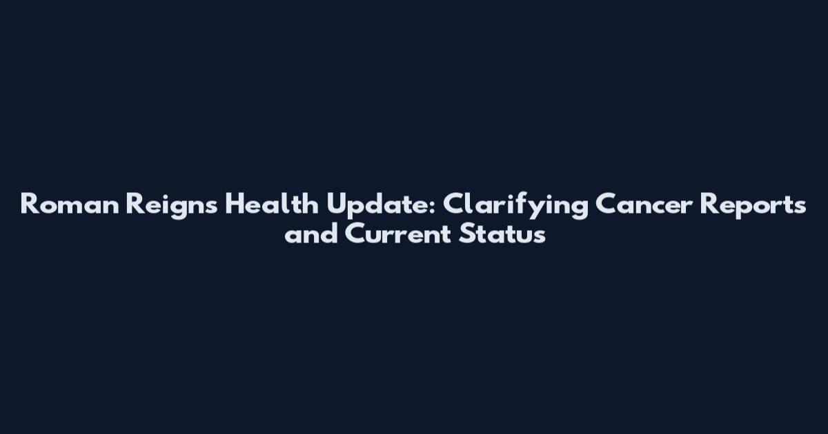 Roman Reigns Health Update: Clarifying Cancer Reports and Current Status