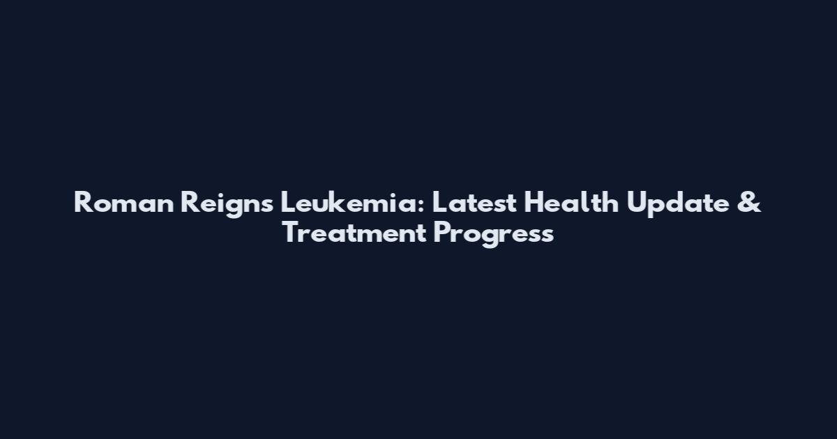 Roman Reigns Leukemia: Latest Health Update & Treatment Progress