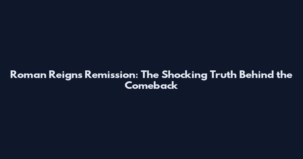 Roman Reigns Remission: The Shocking Truth Behind the Comeback