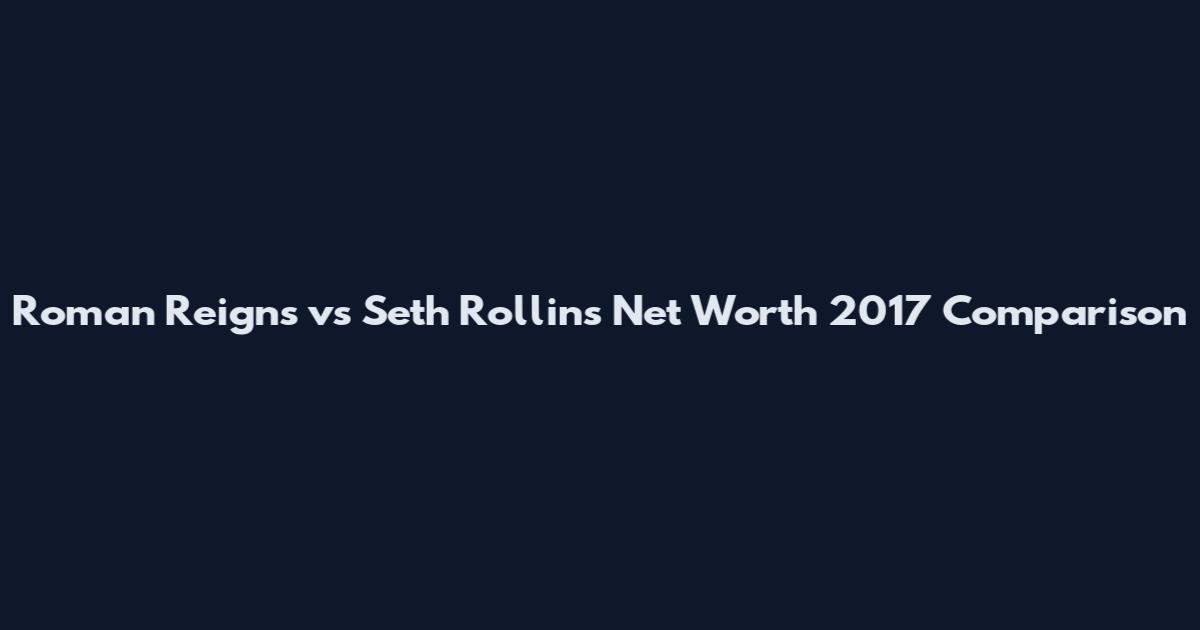 Roman Reigns vs Seth Rollins Net Worth 2017 Comparison
