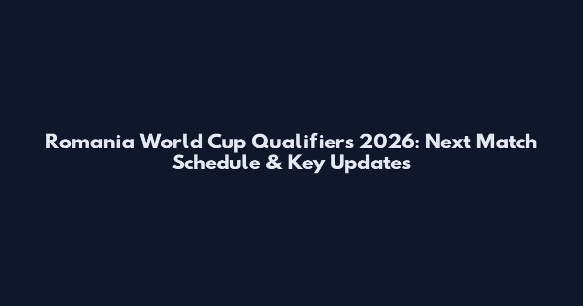 Romania World Cup Qualifiers 2026: Next Match Schedule & Key Updates