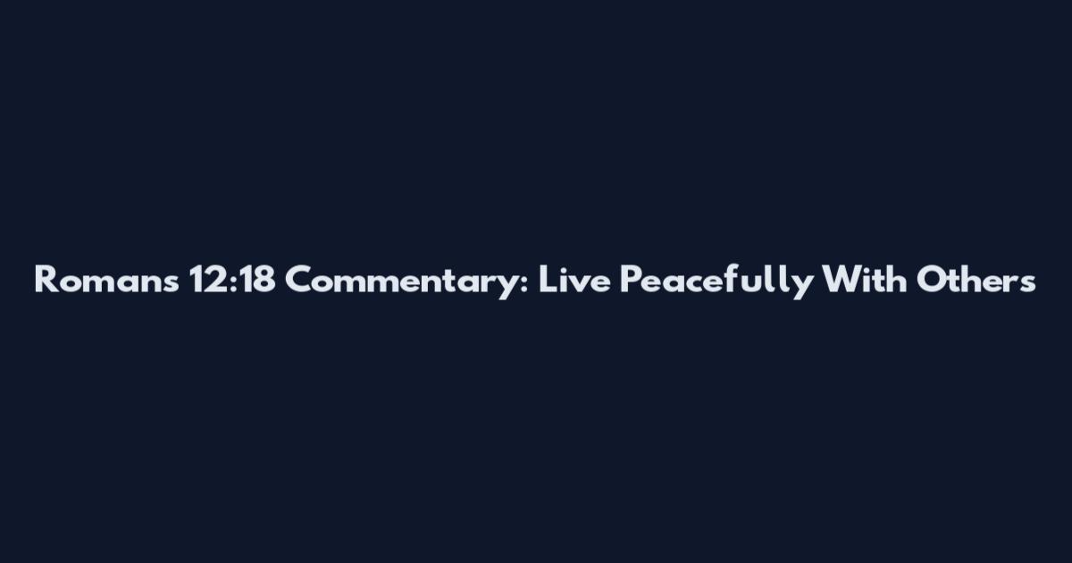 Romans 12:18 Commentary: Live Peacefully With Others