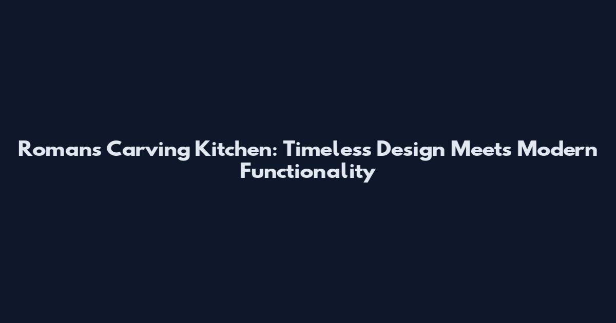 Romans Carving Kitchen: Timeless Design Meets Modern Functionality