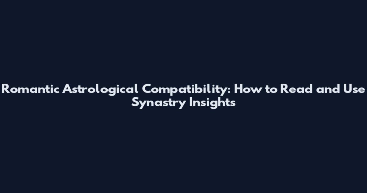 Romantic Astrological Compatibility: How to Read and Use Synastry Insights