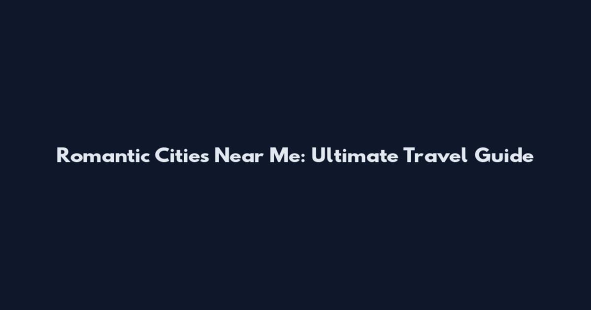 Romantic Cities Near Me: Ultimate Travel Guide