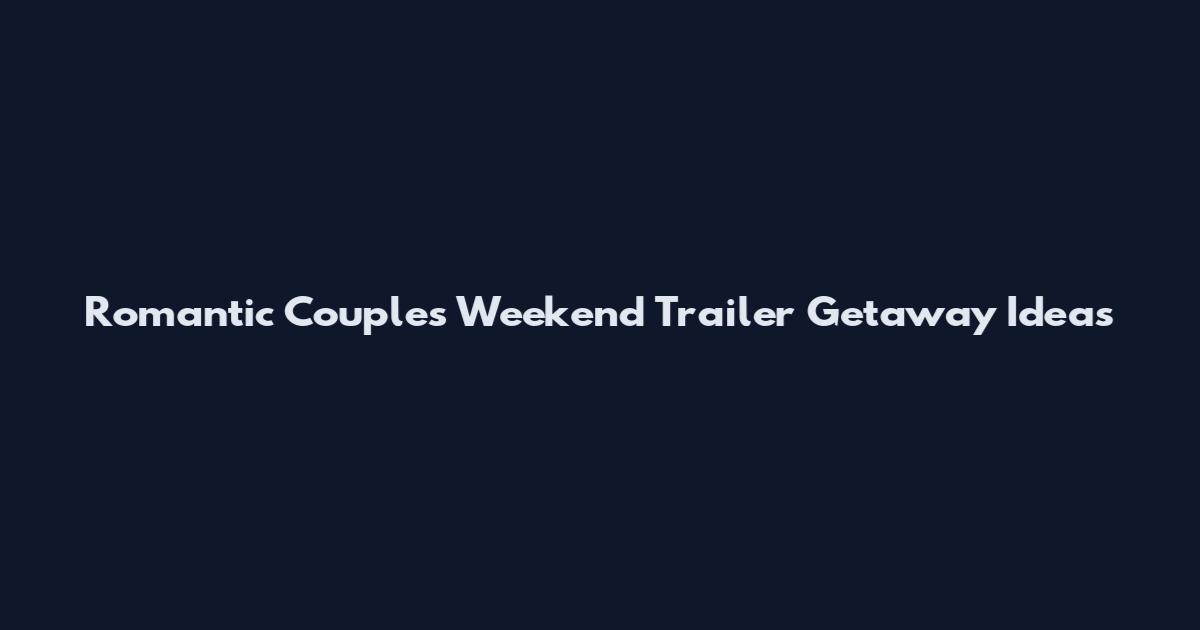 Romantic Couples Weekend Trailer Getaway Ideas
