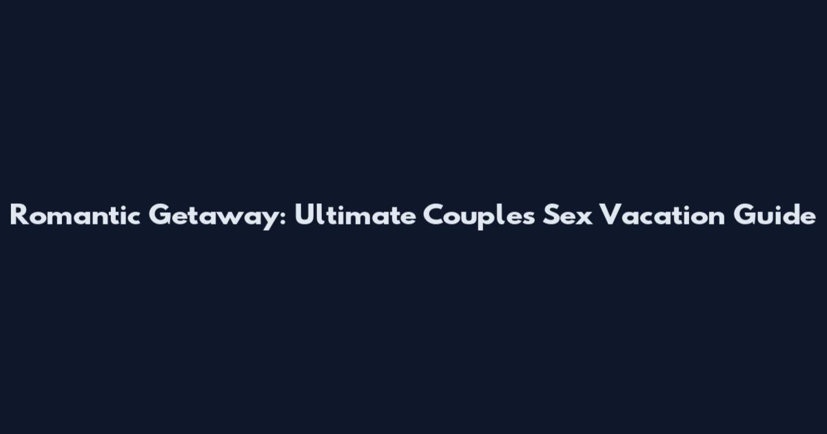 Romantic Getaway: Ultimate Couples Sex Vacation Guide