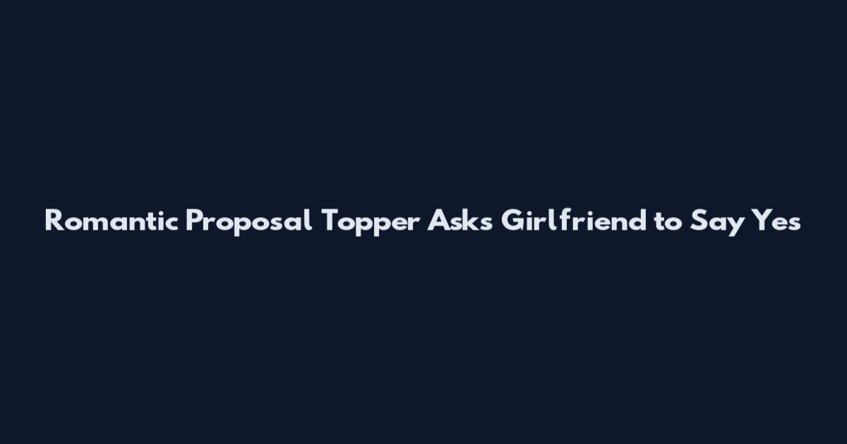 Romantic Proposal Topper Asks Girlfriend to Say Yes