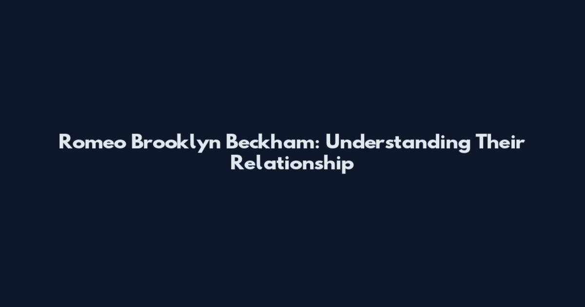 Romeo Brooklyn Beckham: Understanding Their Relationship
