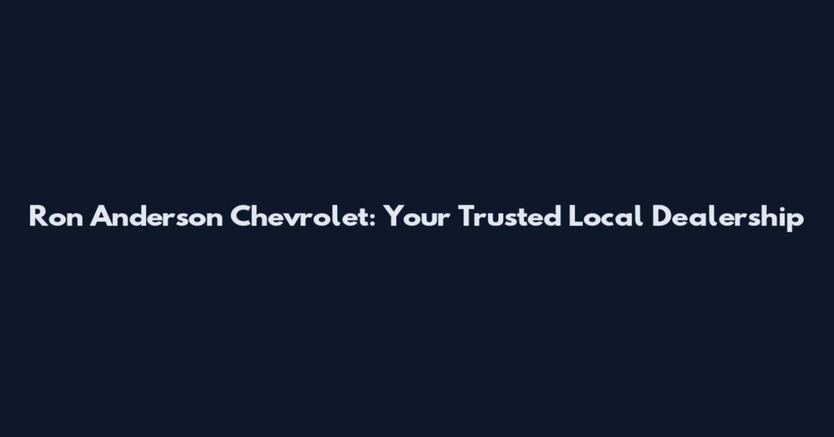 Ron Anderson Chevrolet: Your Trusted Local Dealership
