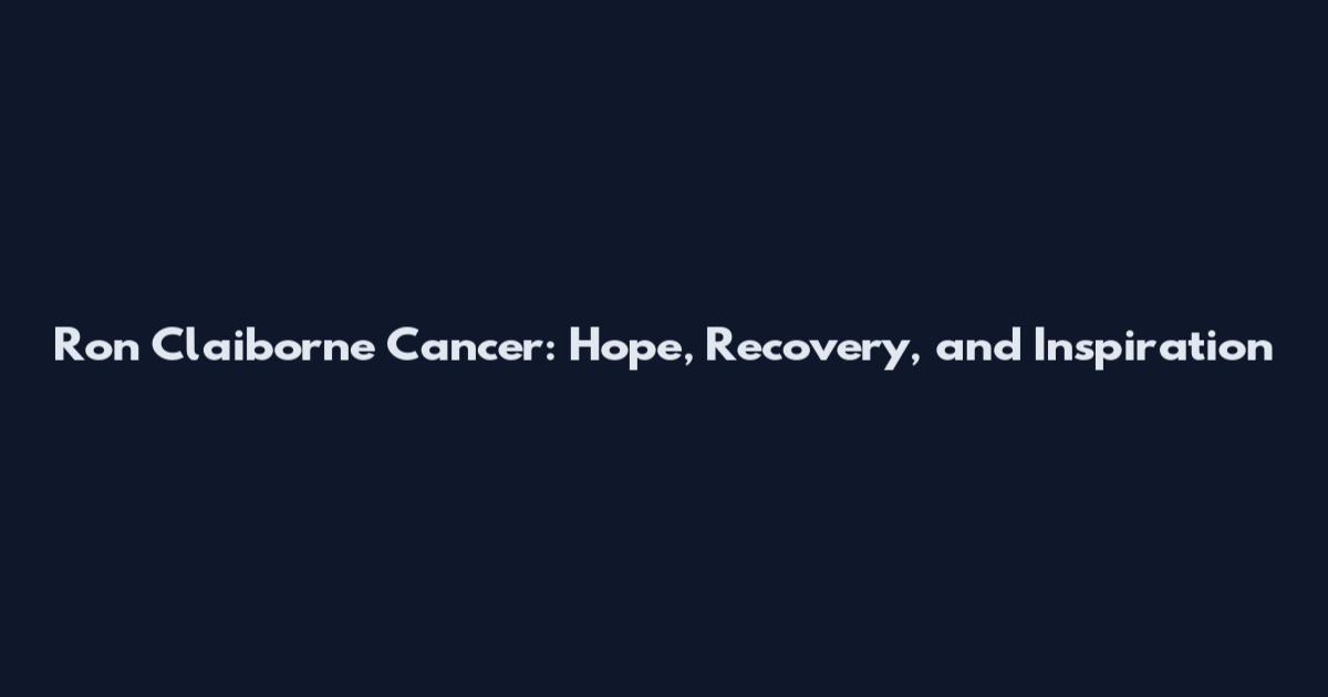 Ron Claiborne Cancer: Hope, Recovery, and Inspiration