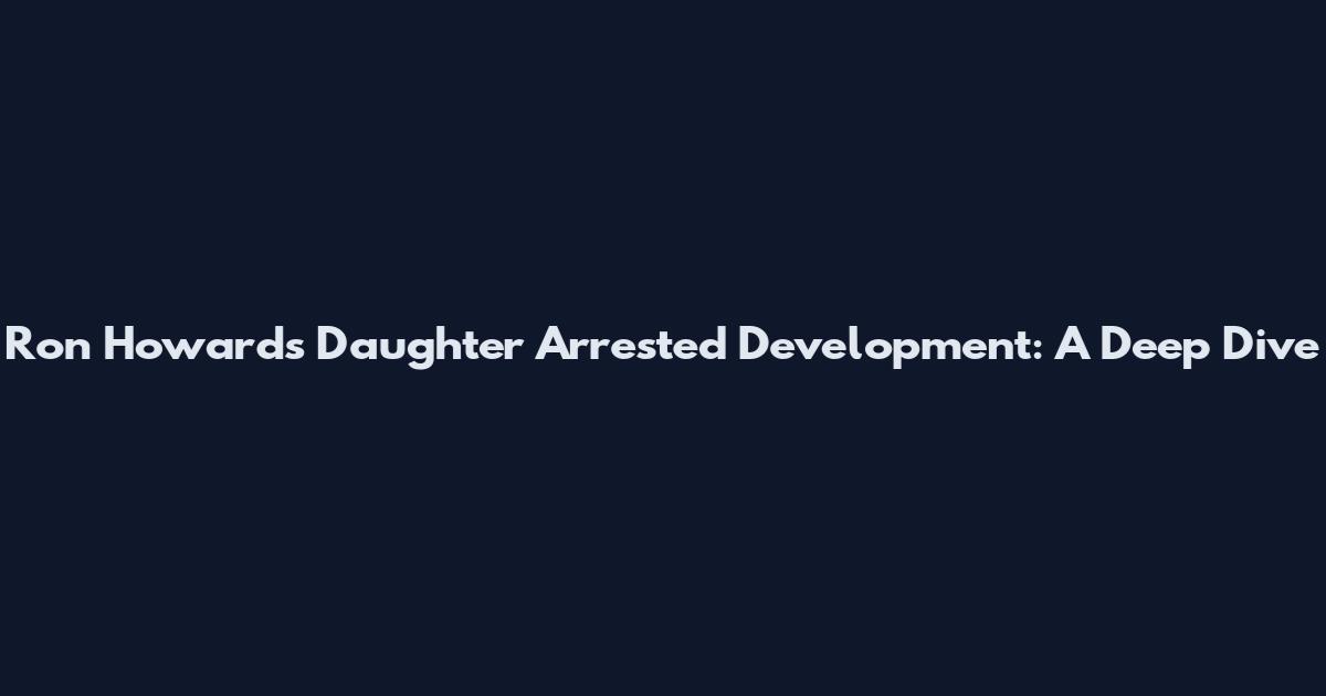 Ron Howard's Daughter Arrested Development: A Deep Dive