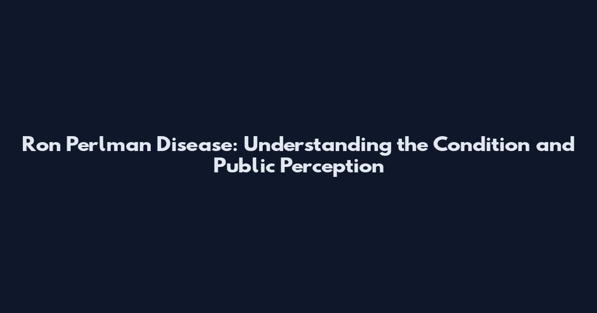 Ron Perlman Disease: Understanding the Condition and Public Perception