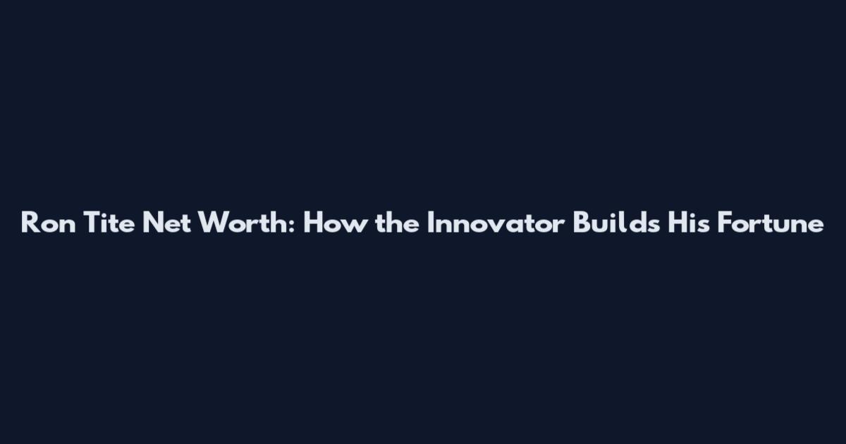 Ron Tite Net Worth: How the Innovator Builds His Fortune