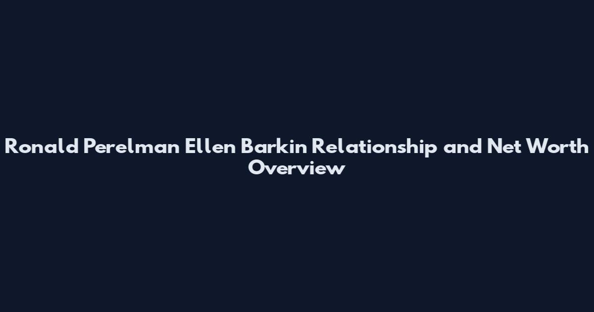 Ronald Perelman Ellen Barkin Relationship and Net Worth Overview