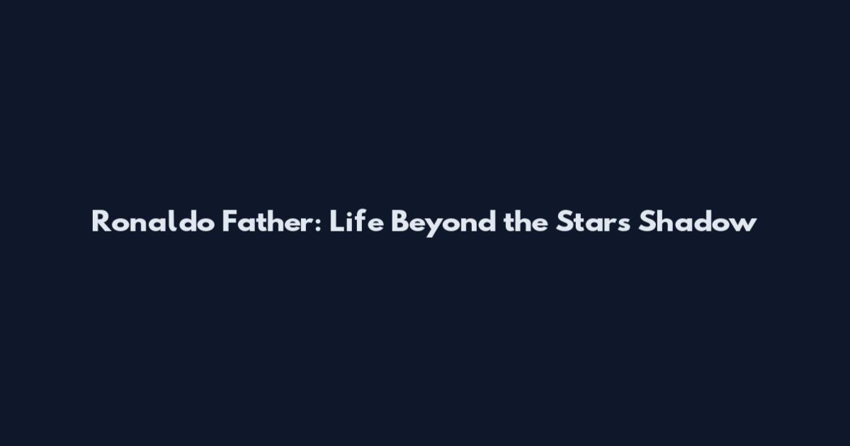Ronaldo Father: Life Beyond the Star's Shadow