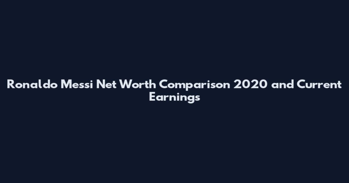 Ronaldo Messi Net Worth Comparison 2020 and Current Earnings