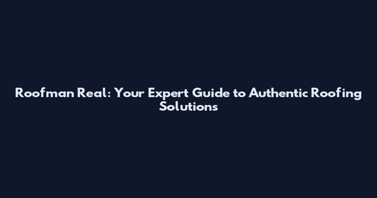 Roofman Real: Your Expert Guide to Authentic Roofing Solutions