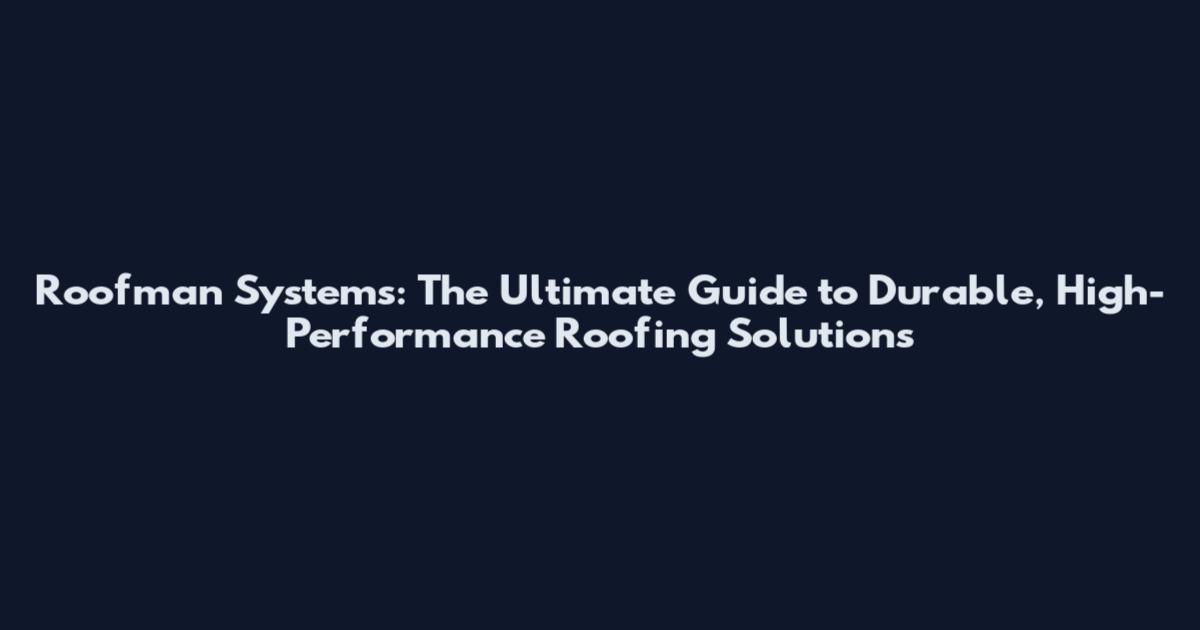 Roofman Systems: The Ultimate Guide to Durable, High-Performance Roofing Solutions